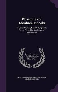 Cover image for Obsequies of Abraham Lincoln: In Union Square, New York, April 25, 1865. Printed for the Citizens' Committee