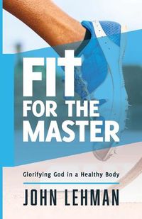 Cover image for Fit for the Master: Glorifying God in a Healthy Body