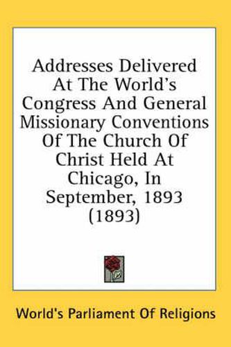 Cover image for Addresses Delivered at the World's Congress and General Missionary Conventions of the Church of Christ Held at Chicago, in September, 1893 (1893)