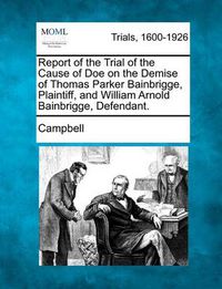 Cover image for Report of the Trial of the Cause of Doe on the Demise of Thomas Parker Bainbrigge, Plaintiff, and William Arnold Bainbrigge, Defendant.