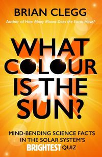 Cover image for What Colour is the Sun?: Mind-Bending Science Facts in the Solar System's Brightest Quiz