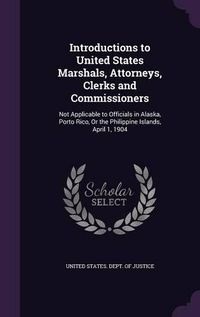 Cover image for Introductions to United States Marshals, Attorneys, Clerks and Commissioners: Not Applicable to Officials in Alaska, Porto Rico, or the Philippine Islands, April 1, 1904