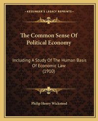 Cover image for The Common Sense of Political Economy the Common Sense of Political Economy: Including a Study of the Human Basis of Economic Law (1910) Including a Study of the Human Basis of Economic Law (1910)