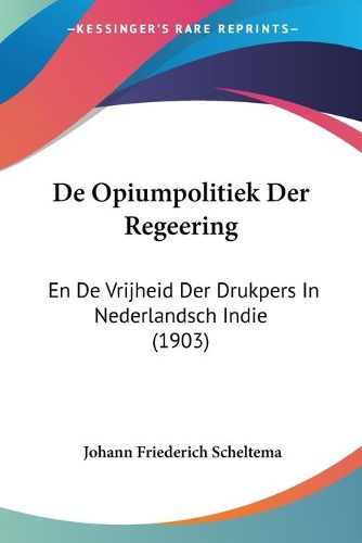 Cover image for de Opiumpolitiek Der Regeering: En de Vrijheid Der Drukpers in Nederlandsch Indie (1903)
