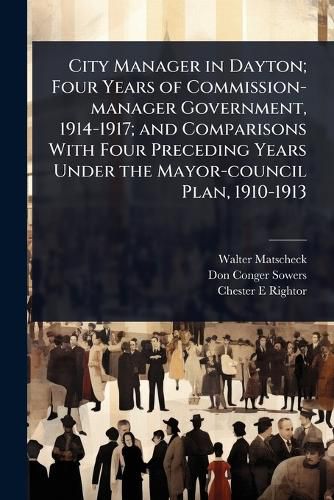 Cover image for City Manager in Dayton; Four Years of Commission-manager Government, 1914-1917; and Comparisons With Four Preceding Years Under the Mayor-council Plan, 1910-1913