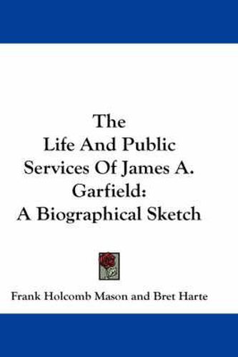 The Life and Public Services of James A. Garfield: A Biographical Sketch