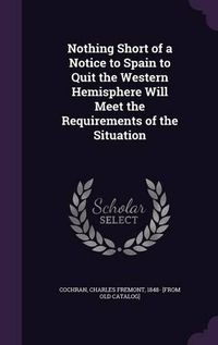 Cover image for Nothing Short of a Notice to Spain to Quit the Western Hemisphere Will Meet the Requirements of the Situation