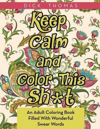 Cover image for Keep Calm and Color This Sh*t: An Adult Coloring Book Filled With Wonderful Swear Words