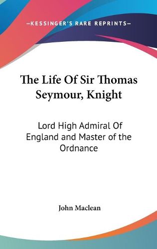 Cover image for The Life of Sir Thomas Seymour, Knight: Lord High Admiral of England and Master of the Ordnance