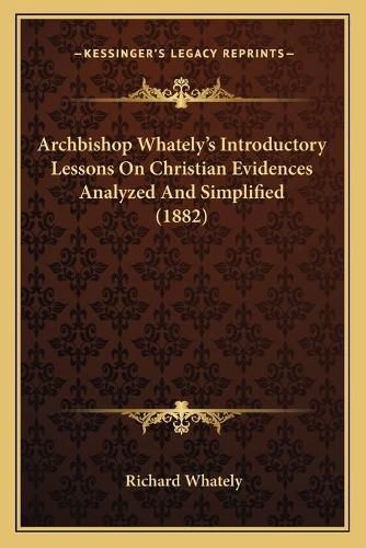 Archbishop Whatelya Acentsacentsa A-Acentsa Acentss Introductory Lessons on Christian Evidences Analyzed and Simplified (1882)