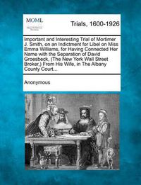 Cover image for Important and Interesting Trial of Mortimer J. Smith, on an Indictment for Libel on Miss Emma Williams, for Having Connected Her Name with the Separation of David Groesbeck, (the New York Wall Street Broker, ) from His Wife, in the Albany County Court...