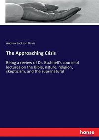 Cover image for The Approaching Crisis: Being a review of Dr. Bushnell's course of lectures on the Bible, nature, religion, skepticism, and the supernatural