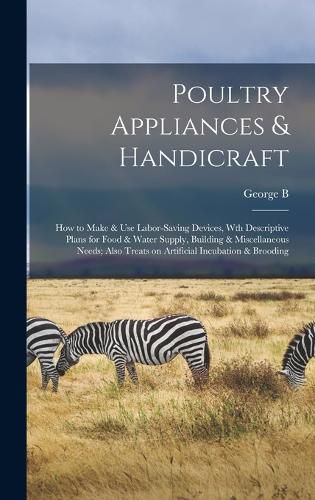 Cover image for Poultry Appliances & Handicraft; how to Make & use Labor-saving Devices, wth Descriptive Plans for Food & Water Supply, Building & Miscellaneous Needs; Also Treats on Artificial Incubation & Brooding