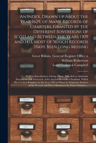 An Index, Drawn up About the Year 1629, of Many Records of Charters, Granted by the Different Sovereigns of Scotland Between the Years 1309 and 1413, Most of Which Records Have Been Long Missing: With an Introduction, Giving a State, Founded On...