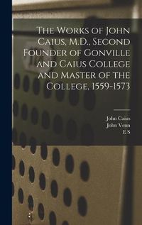 Cover image for The Works of John Caius, M.D., Second Founder of Gonville and Caius College and Master of the College, 1559-1573