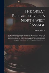 Cover image for The Great Probability of a North West Passage [microform]: Deduced From Observations on the Letter of Admiral De Fonte, Who Sailed From the Callao of Lima on the Discovery of a Communication Between the South Sea and the Atlantic Ocean; and To...