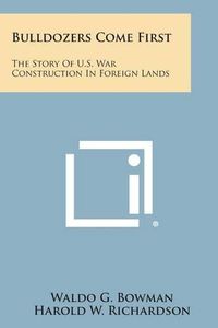 Cover image for Bulldozers Come First: The Story of U.S. War Construction in Foreign Lands