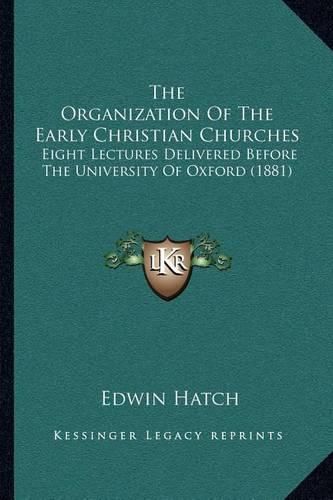 The Organization of the Early Christian Churches: Eight Lectures Delivered Before the University of Oxford (1881)