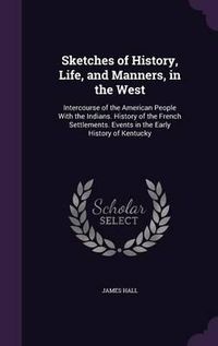 Cover image for Sketches of History, Life, and Manners, in the West: Intercourse of the American People with the Indians. History of the French Settlements. Events in the Early History of Kentucky