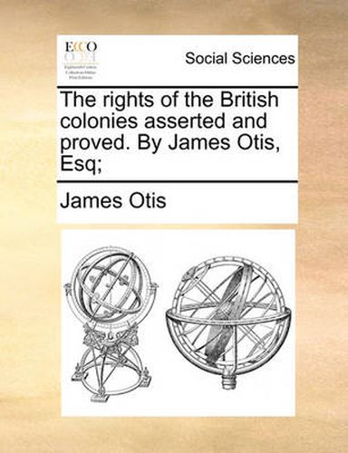 The Rights of the British Colonies Asserted and Proved. by James Otis, Esq;