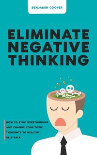 Cover image for Eliminate Negative Thinking: How To Stop Overthinking Thinking And Change Your Toxic Thoughts To Healthy Self-Talk