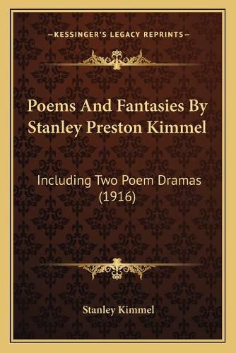 Poems and Fantasies by Stanley Preston Kimmel: Including Two Poem Dramas (1916)