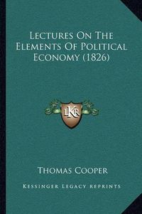 Cover image for Lectures on the Elements of Political Economy (1826)