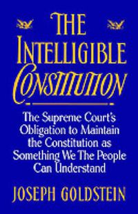 Cover image for The Intelligible Constitution: The Supreme Court's Obligation to Maintain the Constitution as Something We the People Can Understand