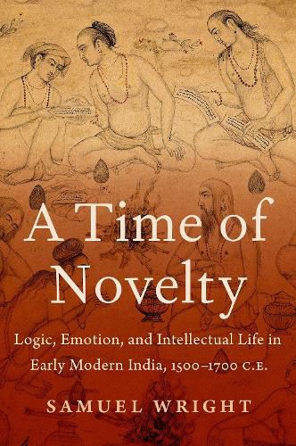 A Time of Novelty: Logic, Emotion, and Intellectual Life in Early Modern India, 1500-1700 C.E