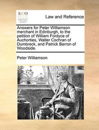 Cover image for Answers for Peter Williamson Merchant in Edinburgh, to the Petition of William Fordyce of Auchorties, Walter Cochran of Dumbreck, and Patrick Barron of Woodside.