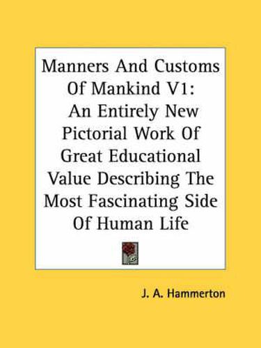 Manners and Customs of Mankind V1: An Entirely New Pictorial Work of Great Educational Value Describing the Most Fascinating Side of Human Life