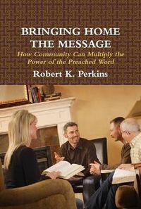 Cover image for Bringing Home the Message: How Community Can Multiply the Power of the Preached Word