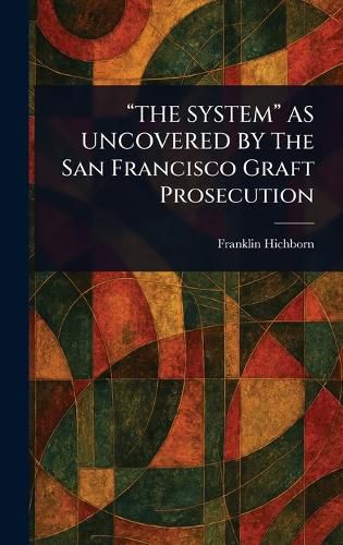 Cover image for "THE SYSTEM" AS UNCOVERED BY The San Francisco Graft Prosecution