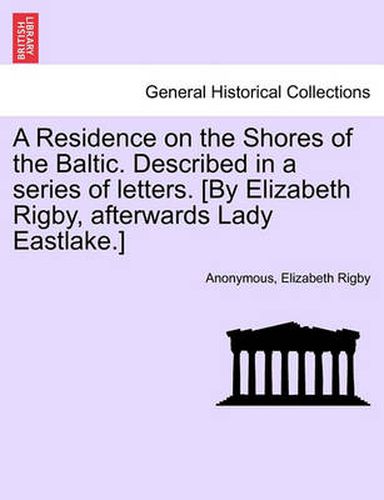 Cover image for A Residence on the Shores of the Baltic. Described in a series of letters. [By Elizabeth Rigby, afterwards Lady Eastlake.] VOLUME I