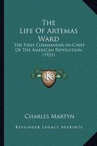 Cover image for The Life of Artemas Ward the Life of Artemas Ward: The First Commander-In-Chief of the American Revolution (192the First Commander-In-Chief of the American Revolution (1921) 1)