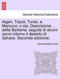 Cover image for Algeri, Tripoli, Tunisi, E Marocco; O Sia, Descrizione ... Della Barberia, Seguita Di Alcuni Cenni Intorno Il Deserto Di Sahara. Seconda Edizione.