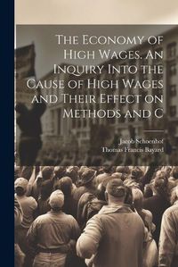 Cover image for The Economy of High Wages. An Inquiry Into the Cause of High Wages and Their Effect on Methods and C