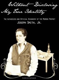 Cover image for Without Disclosing My True Identity-The Authorized and Official Biography of the Mormon Prophet, Joseph Smith, Jr.