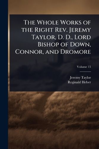 Cover image for The Whole Works of the Right Rev. Jeremy Taylor, D. D., Lord Bishop of Down, Connor, and Dromore