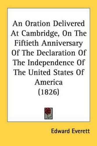 Cover image for An Oration Delivered at Cambridge, on the Fiftieth Anniversary of the Declaration of the Independence of the United States of America (1826)