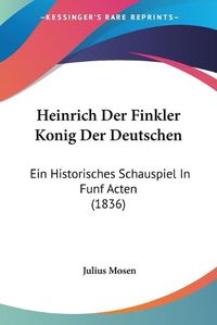 Cover image for Heinrich Der Finkler Konig Der Deutschen: Ein Historisches Schauspiel in Funf Acten (1836)