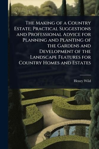 Cover image for The Making of a Country Estate; Practical Suggestions and Professional Advice for Planning and Planting of the Gardens and Development of the Landscape Features for Country Homes and Estates