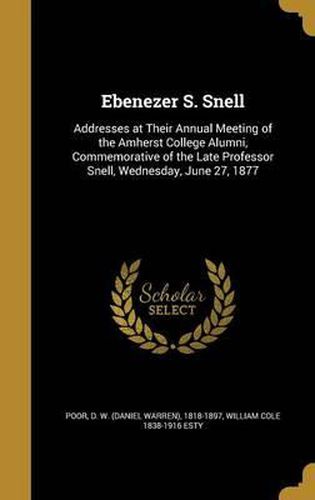 Cover image for Ebenezer S. Snell: Addresses at Their Annual Meeting of the Amherst College Alumni, Commemorative of the Late Professor Snell, Wednesday, June 27, 1877