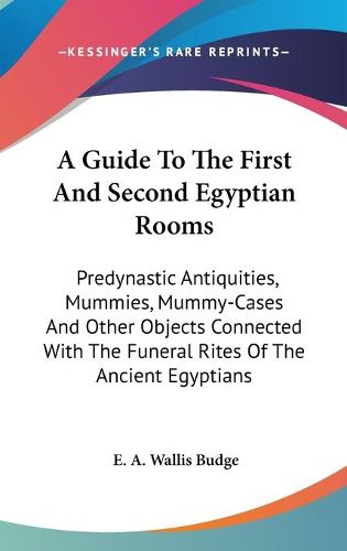 Cover image for A Guide to the First and Second Egyptian Rooms: Predynastic Antiquities, Mummies, Mummy-Cases and Other Objects Connected with the Funeral Rites of the Ancient Egyptians