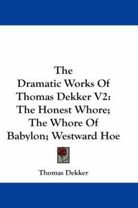 Cover image for The Dramatic Works of Thomas Dekker V2: The Honest Whore; The Whore of Babylon; Westward Hoe