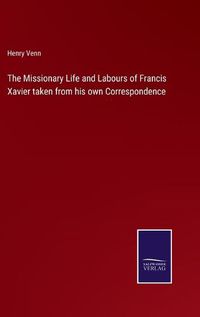 Cover image for The Missionary Life and Labours of Francis Xavier taken from his own Correspondence