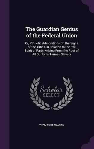 Cover image for The Guardian Genius of the Federal Union: Or, Patriotic Admonitions on the Signs of the Times, in Relation to the Evil Spirit of Party, Arising from the Root of All Our Evils, Human Slavery