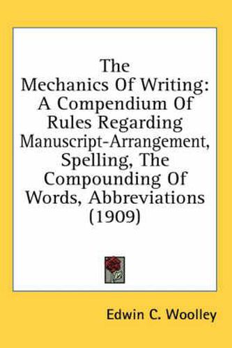 Cover image for The Mechanics of Writing: A Compendium of Rules Regarding Manuscript-Arrangement, Spelling, the Compounding of Words, Abbreviations (1909)