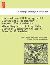 Cover image for Om Orsakerna Till Konung Carl X Gustafs Anfall Pa Danmark I Augusti 1658. Akademisk Afhandling, Etc. [Pt. 2 by Johan Gustaf AF Geijerstam the Elder.] Praes. W. E. Svedelius.