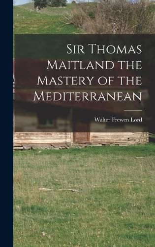 Sir Thomas Maitland the Mastery of the Mediterranean